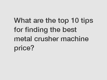 What are the top 10 tips for finding the best metal crusher machine price?