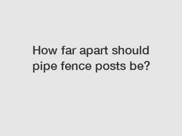 How far apart should pipe fence posts be?