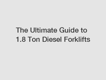 The Ultimate Guide to 1.8 Ton Diesel Forklifts