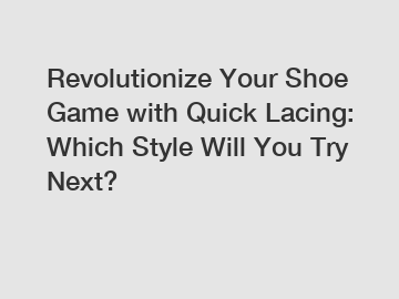 Revolutionize Your Shoe Game with Quick Lacing: Which Style Will You Try Next?