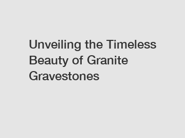 Unveiling the Timeless Beauty of Granite Gravestones