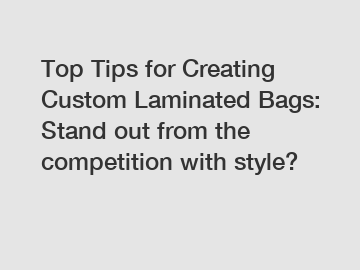 Top Tips for Creating Custom Laminated Bags: Stand out from the competition with style?