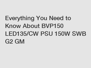 Everything You Need to Know About BVP150 LED135/CW PSU 150W SWB G2 GM