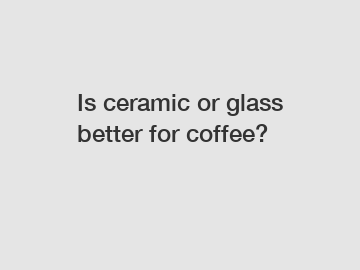 Is ceramic or glass better for coffee?