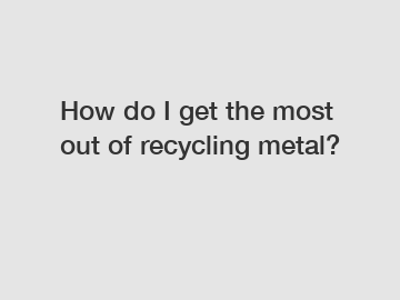 How do I get the most out of recycling metal?