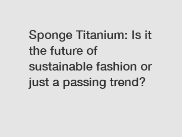 Sponge Titanium: Is it the future of sustainable fashion or just a passing trend?