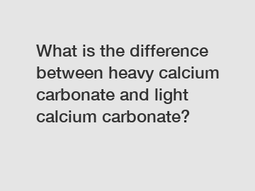 What is the difference between heavy calcium carbonate and light calcium carbonate?