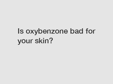 Is oxybenzone bad for your skin?