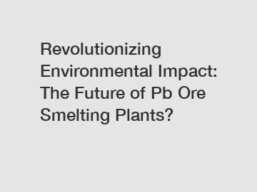 Revolutionizing Environmental Impact: The Future of Pb Ore Smelting Plants?