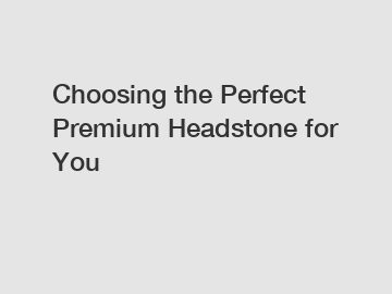 Choosing the Perfect Premium Headstone for You