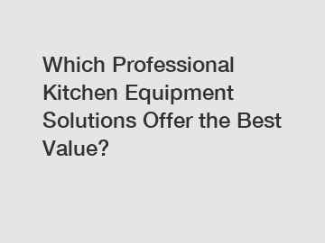 Which Professional Kitchen Equipment Solutions Offer the Best Value?