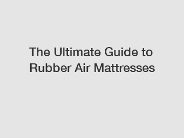 The Ultimate Guide to Rubber Air Mattresses