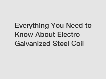 Everything You Need to Know About Electro Galvanized Steel Coil