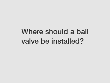 Where should a ball valve be installed?