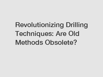 Revolutionizing Drilling Techniques: Are Old Methods Obsolete?