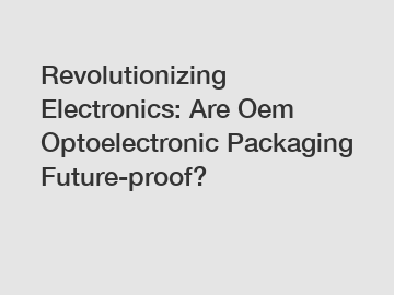 Revolutionizing Electronics: Are Oem Optoelectronic Packaging Future-proof?