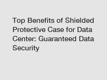 Top Benefits of Shielded Protective Case for Data Center: Guaranteed Data Security