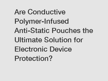 Are Conductive Polymer-Infused Anti-Static Pouches the Ultimate Solution for Electronic Device Protection?
