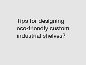 Tips for designing eco-friendly custom industrial shelves?