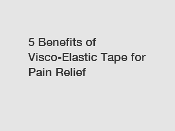 5 Benefits of Visco-Elastic Tape for Pain Relief