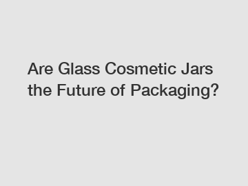 Are Glass Cosmetic Jars the Future of Packaging?