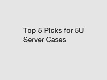 Top 5 Picks for 5U Server Cases