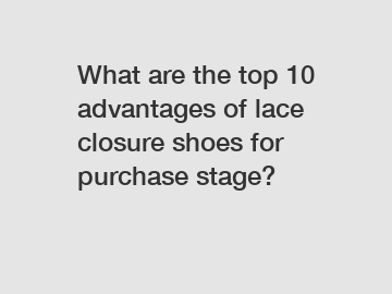 What are the top 10 advantages of lace closure shoes for purchase stage?