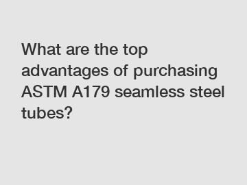 What are the top advantages of purchasing ASTM A179 seamless steel tubes?