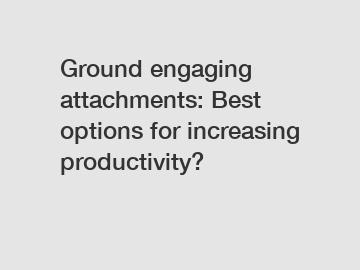 Ground engaging attachments: Best options for increasing productivity?