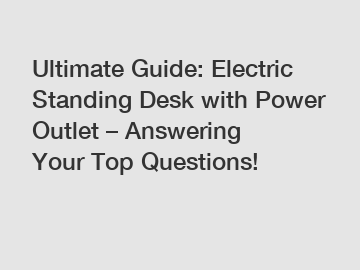 Ultimate Guide: Electric Standing Desk with Power Outlet – Answering Your Top Questions!
