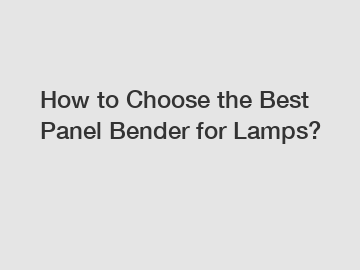 How to Choose the Best Panel Bender for Lamps?