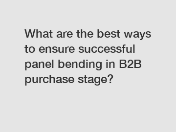 What are the best ways to ensure successful panel bending in B2B purchase stage?