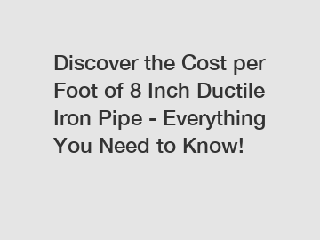 Discover the Cost per Foot of 8 Inch Ductile Iron Pipe - Everything You Need to Know!