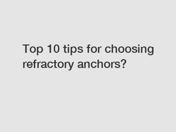 Top 10 tips for choosing refractory anchors?