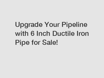 Upgrade Your Pipeline with 6 Inch Ductile Iron Pipe for Sale!