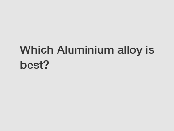 Which Aluminium alloy is best?