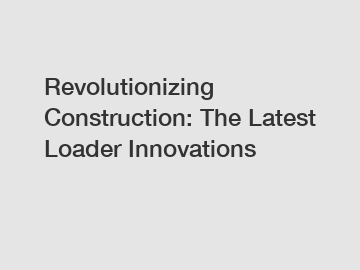 Revolutionizing Construction: The Latest Loader Innovations