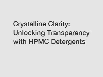 Crystalline Clarity: Unlocking Transparency with HPMC Detergents