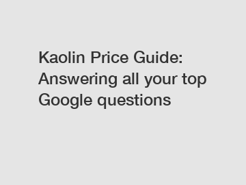 Kaolin Price Guide: Answering all your top Google questions