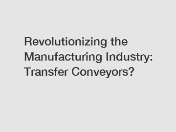 Revolutionizing the Manufacturing Industry: Transfer Conveyors?