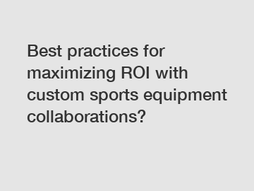 Best practices for maximizing ROI with custom sports equipment collaborations?