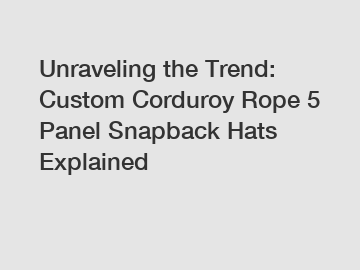 Unraveling the Trend: Custom Corduroy Rope 5 Panel Snapback Hats Explained
