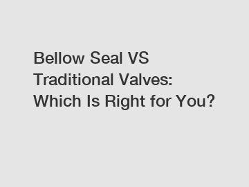 Bellow Seal VS Traditional Valves: Which Is Right for You?