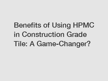 Benefits of Using HPMC in Construction Grade Tile: A Game-Changer?