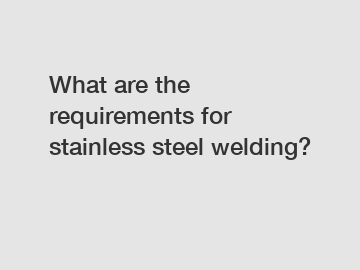 What are the requirements for stainless steel welding?