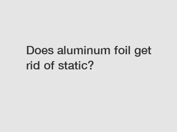 Does aluminum foil get rid of static?