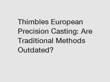 Thimbles European Precision Casting: Are Traditional Methods Outdated?