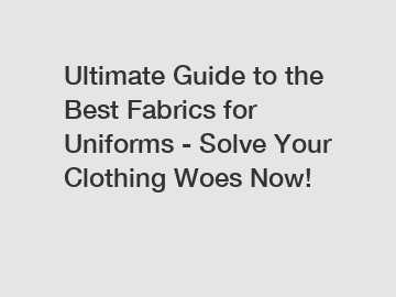 Ultimate Guide to the Best Fabrics for Uniforms - Solve Your Clothing Woes Now!