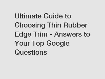 Ultimate Guide to Choosing Thin Rubber Edge Trim - Answers to Your Top Google Questions