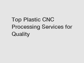 Top Plastic CNC Processing Services for Quality